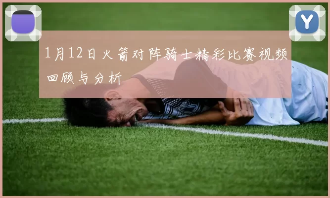 1月12日火箭对阵骑士精彩比赛视频回顾与分析