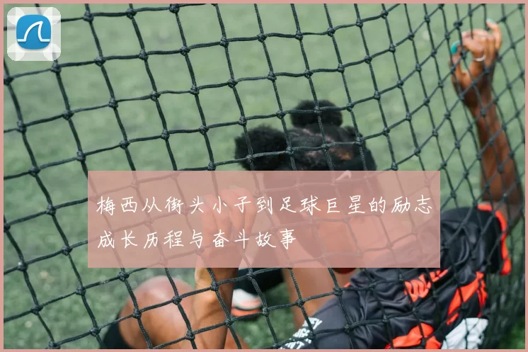 梅西从街头小子到足球巨星的励志成长历程与奋斗故事
