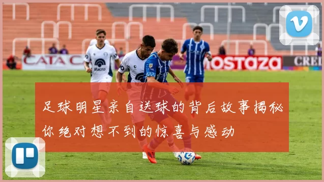 足球明星亲自送球的背后故事揭秘你绝对想不到的惊喜与感动