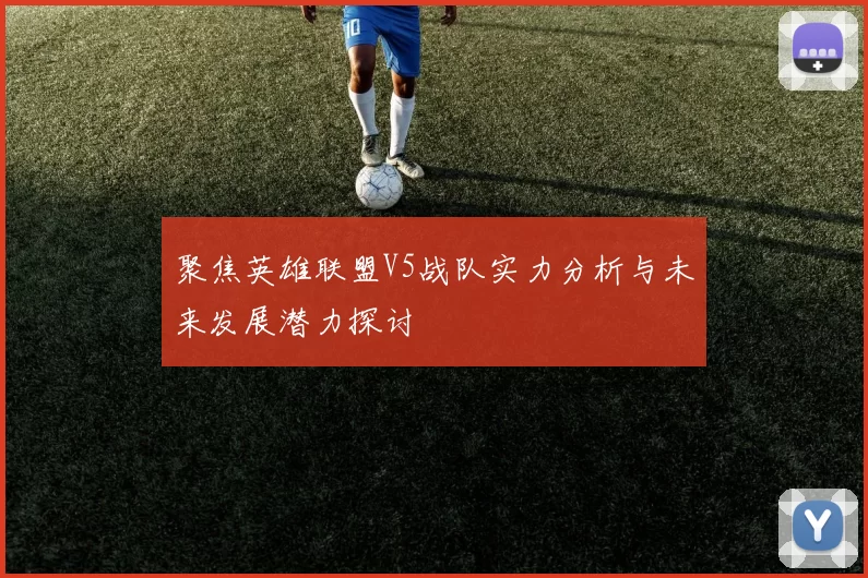聚焦英雄联盟V5战队实力分析与未来发展潜力探讨