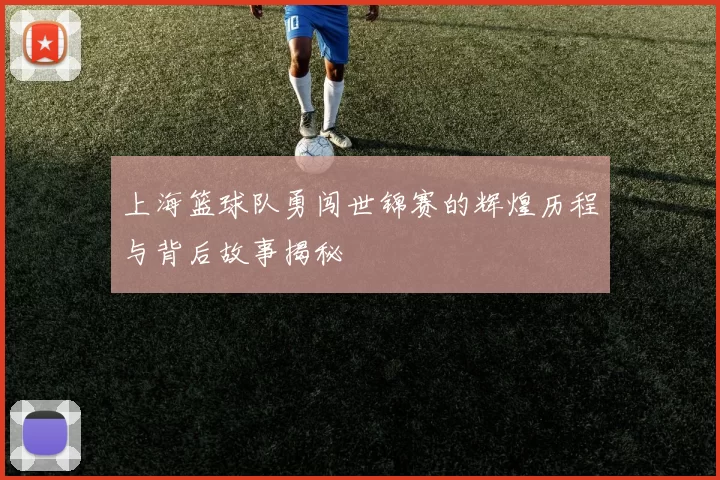 上海篮球队勇闯世锦赛的辉煌历程与背后故事揭秘