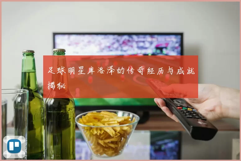 足球明星库洛泽的传奇经历与成就揭秘