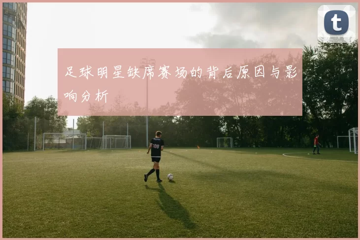 足球明星缺席赛场的背后原因与影响分析